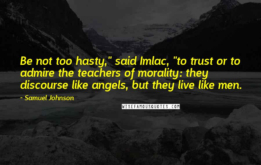 Samuel Johnson Quotes: Be not too hasty," said Imlac, "to trust or to admire the teachers of morality: they discourse like angels, but they live like men.