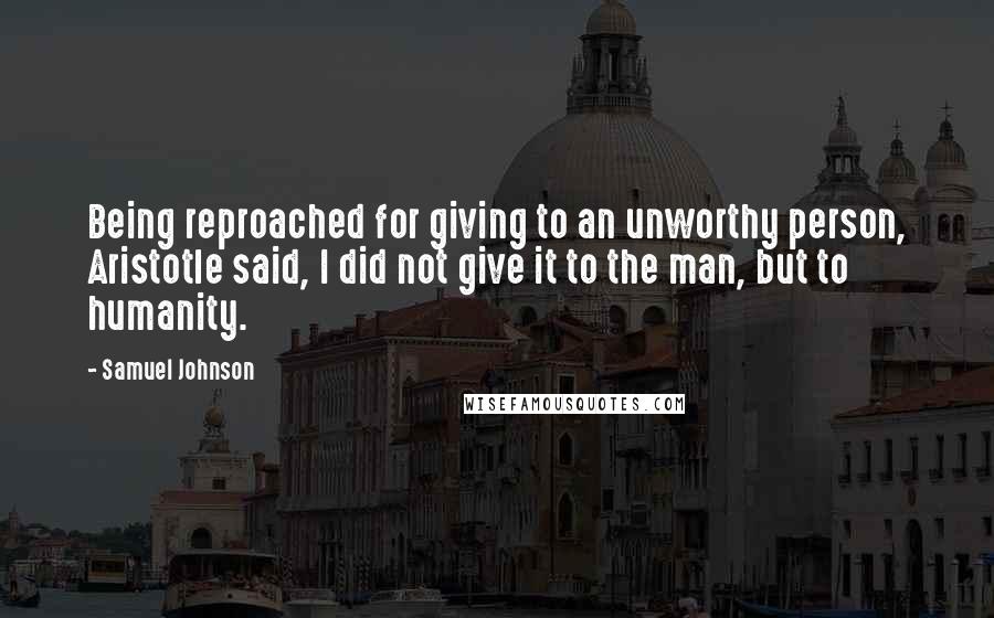Samuel Johnson Quotes: Being reproached for giving to an unworthy person, Aristotle said, I did not give it to the man, but to humanity.