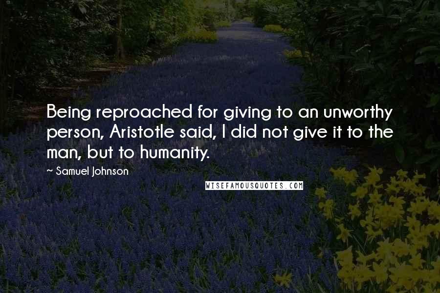 Samuel Johnson Quotes: Being reproached for giving to an unworthy person, Aristotle said, I did not give it to the man, but to humanity.