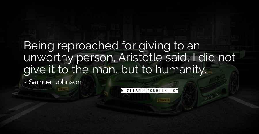 Samuel Johnson Quotes: Being reproached for giving to an unworthy person, Aristotle said, I did not give it to the man, but to humanity.