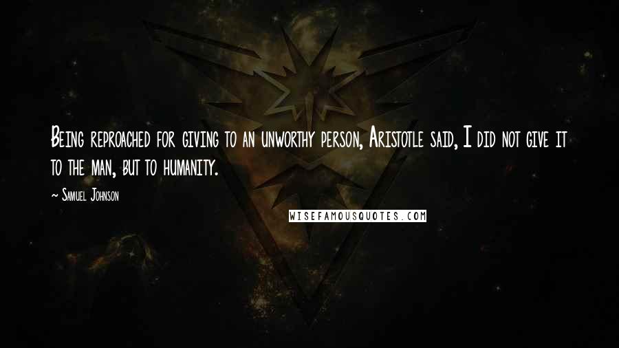 Samuel Johnson Quotes: Being reproached for giving to an unworthy person, Aristotle said, I did not give it to the man, but to humanity.