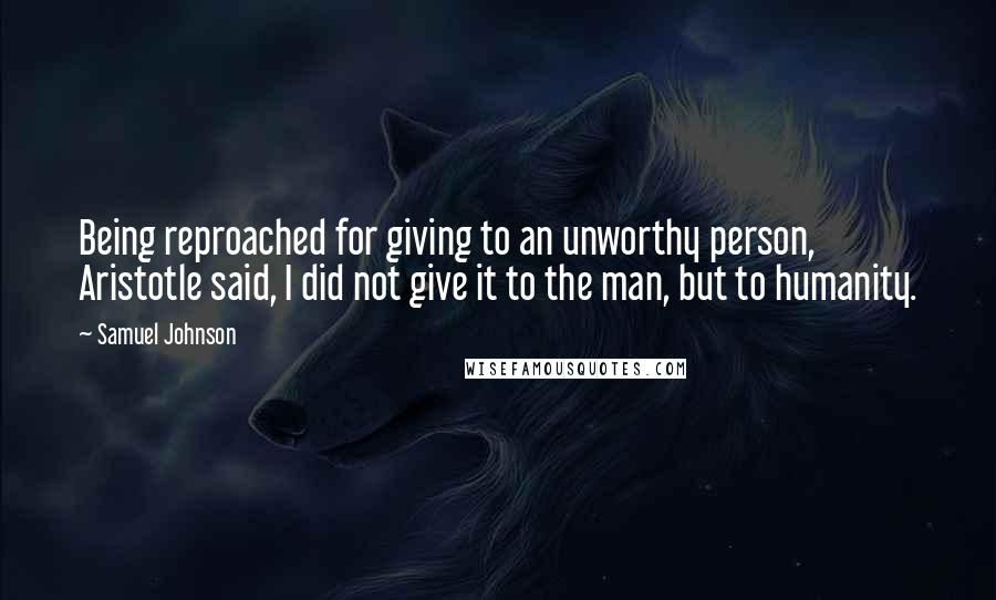 Samuel Johnson Quotes: Being reproached for giving to an unworthy person, Aristotle said, I did not give it to the man, but to humanity.
