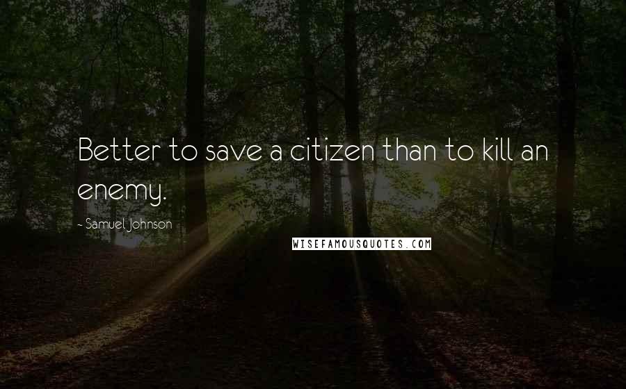 Samuel Johnson Quotes: Better to save a citizen than to kill an enemy.