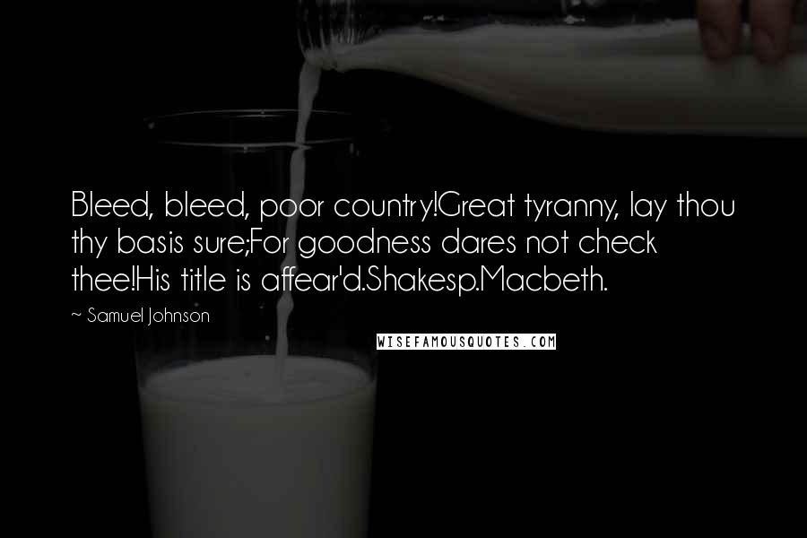 Samuel Johnson Quotes: Bleed, bleed, poor country!Great tyranny, lay thou thy basis sure;For goodness dares not check thee!His title is affear'd.Shakesp.Macbeth.