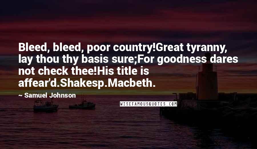 Samuel Johnson Quotes: Bleed, bleed, poor country!Great tyranny, lay thou thy basis sure;For goodness dares not check thee!His title is affear'd.Shakesp.Macbeth.