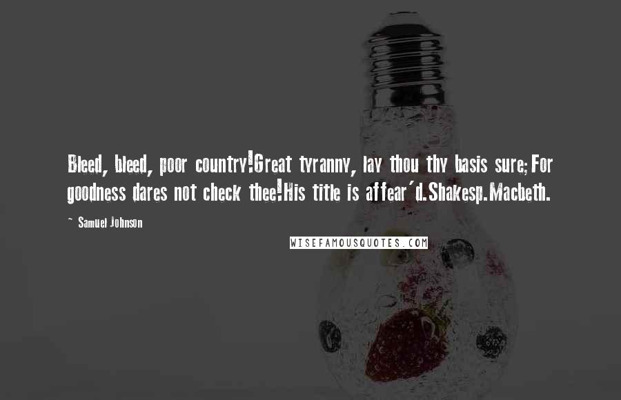 Samuel Johnson Quotes: Bleed, bleed, poor country!Great tyranny, lay thou thy basis sure;For goodness dares not check thee!His title is affear'd.Shakesp.Macbeth.