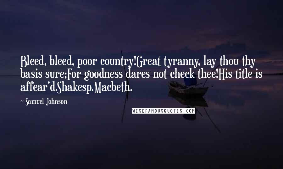 Samuel Johnson Quotes: Bleed, bleed, poor country!Great tyranny, lay thou thy basis sure;For goodness dares not check thee!His title is affear'd.Shakesp.Macbeth.