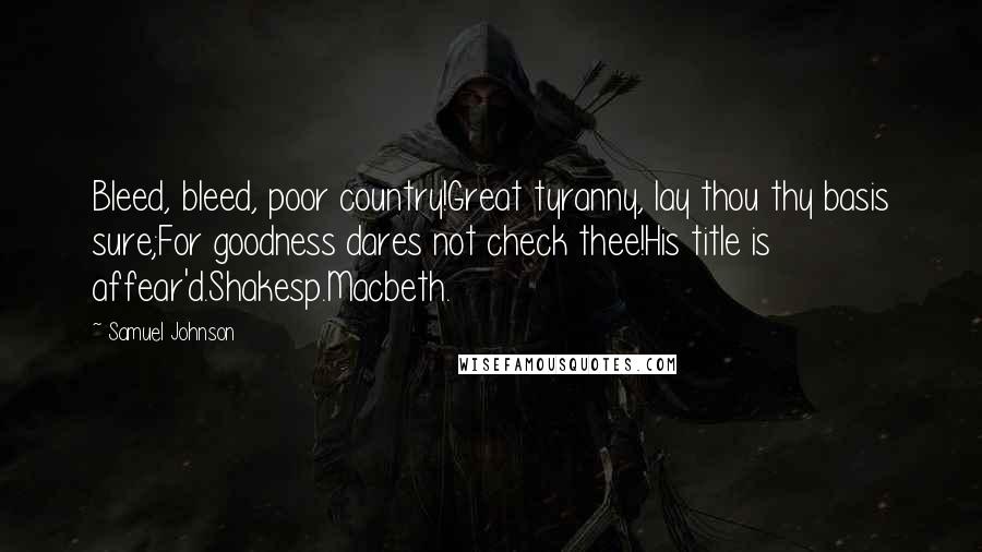 Samuel Johnson Quotes: Bleed, bleed, poor country!Great tyranny, lay thou thy basis sure;For goodness dares not check thee!His title is affear'd.Shakesp.Macbeth.