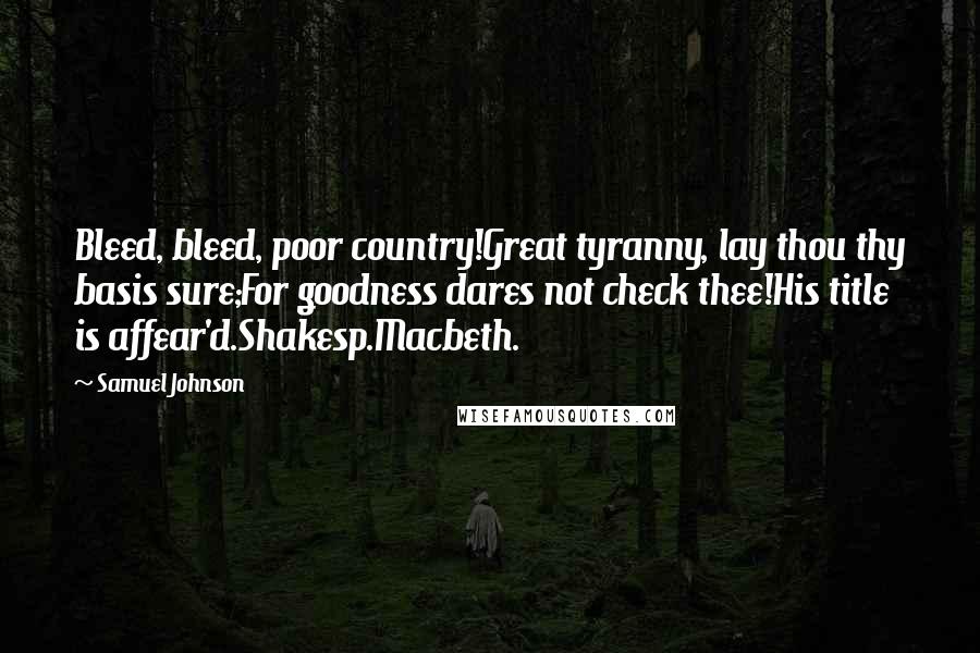 Samuel Johnson Quotes: Bleed, bleed, poor country!Great tyranny, lay thou thy basis sure;For goodness dares not check thee!His title is affear'd.Shakesp.Macbeth.