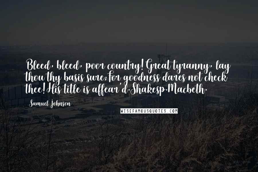 Samuel Johnson Quotes: Bleed, bleed, poor country!Great tyranny, lay thou thy basis sure;For goodness dares not check thee!His title is affear'd.Shakesp.Macbeth.