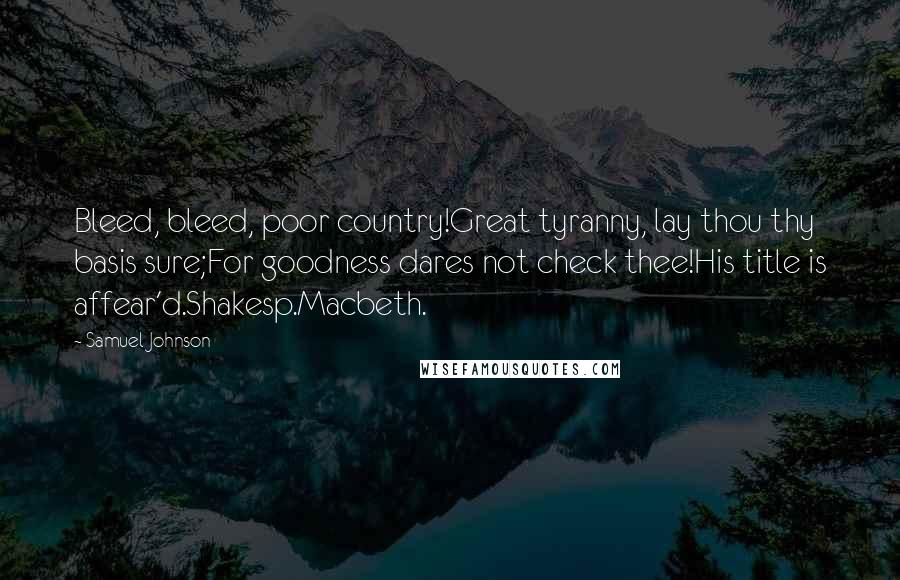 Samuel Johnson Quotes: Bleed, bleed, poor country!Great tyranny, lay thou thy basis sure;For goodness dares not check thee!His title is affear'd.Shakesp.Macbeth.