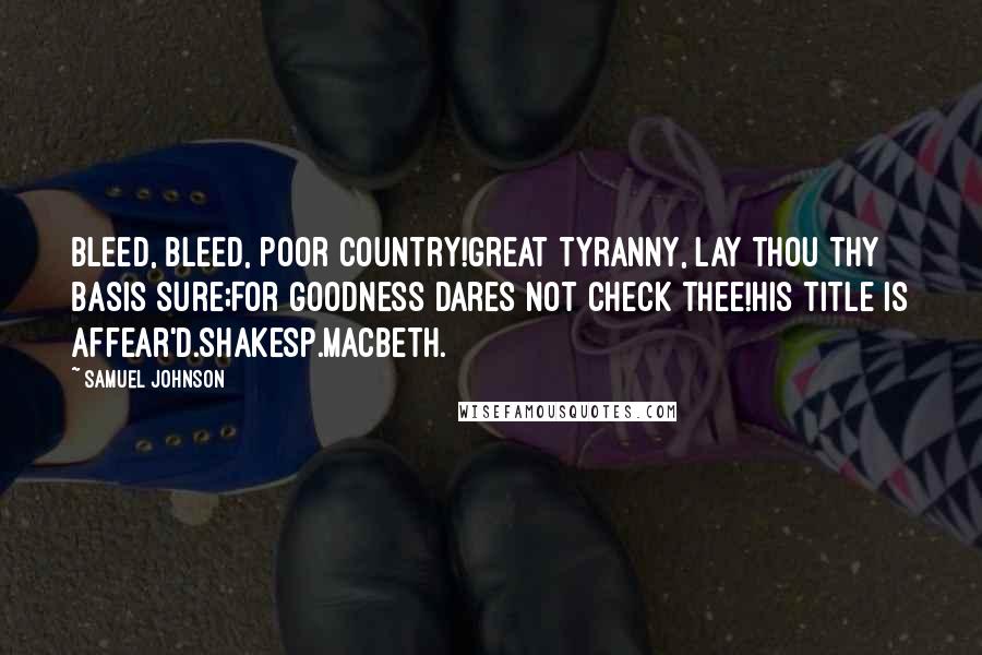 Samuel Johnson Quotes: Bleed, bleed, poor country!Great tyranny, lay thou thy basis sure;For goodness dares not check thee!His title is affear'd.Shakesp.Macbeth.