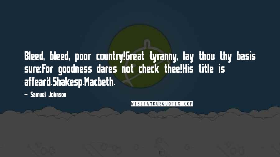 Samuel Johnson Quotes: Bleed, bleed, poor country!Great tyranny, lay thou thy basis sure;For goodness dares not check thee!His title is affear'd.Shakesp.Macbeth.