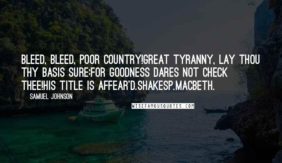 Samuel Johnson Quotes: Bleed, bleed, poor country!Great tyranny, lay thou thy basis sure;For goodness dares not check thee!His title is affear'd.Shakesp.Macbeth.