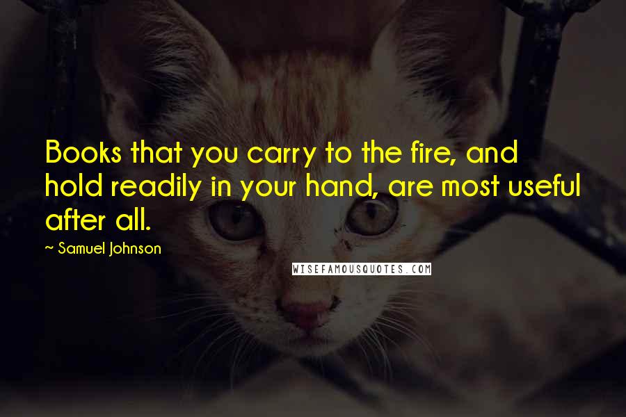 Samuel Johnson Quotes: Books that you carry to the fire, and hold readily in your hand, are most useful after all.