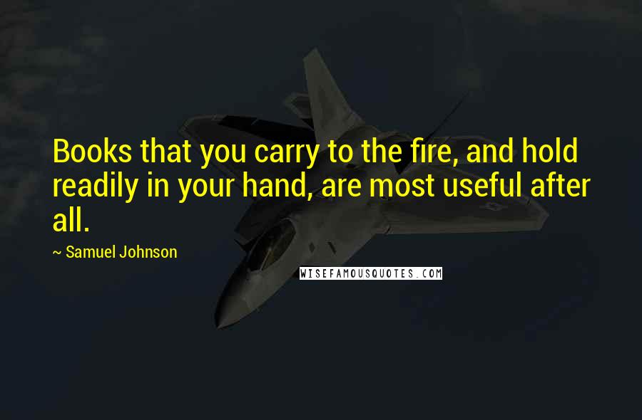 Samuel Johnson Quotes: Books that you carry to the fire, and hold readily in your hand, are most useful after all.