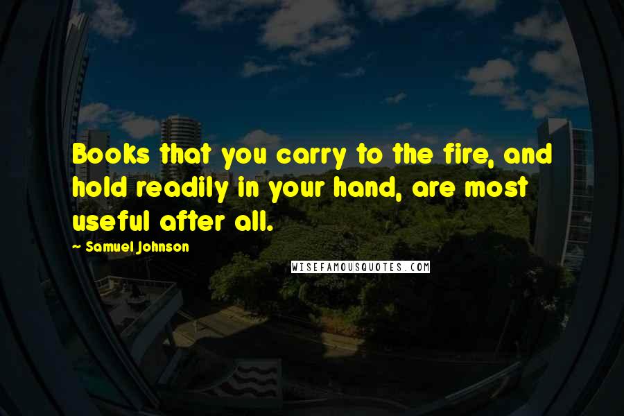 Samuel Johnson Quotes: Books that you carry to the fire, and hold readily in your hand, are most useful after all.