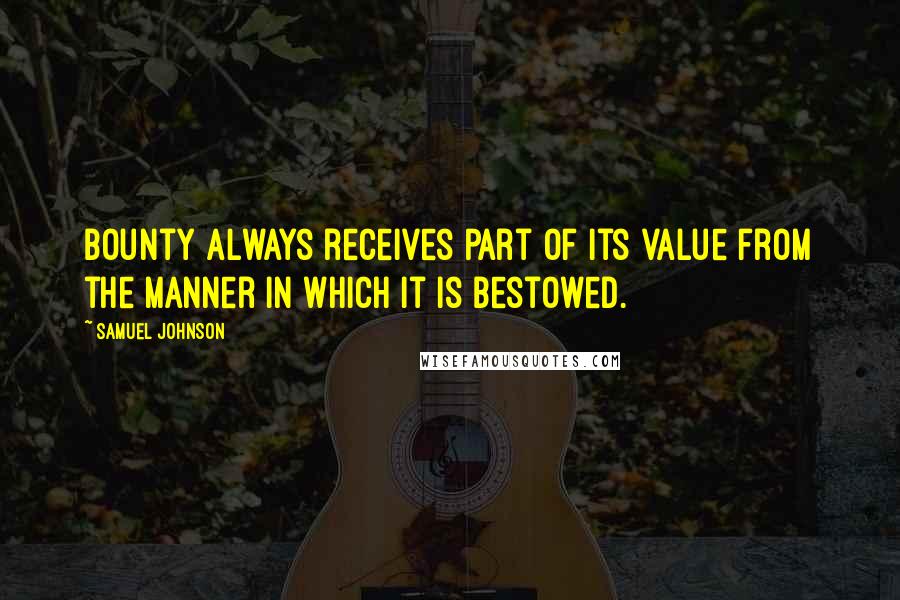 Samuel Johnson Quotes: Bounty always receives part of its value from the manner in which it is bestowed.