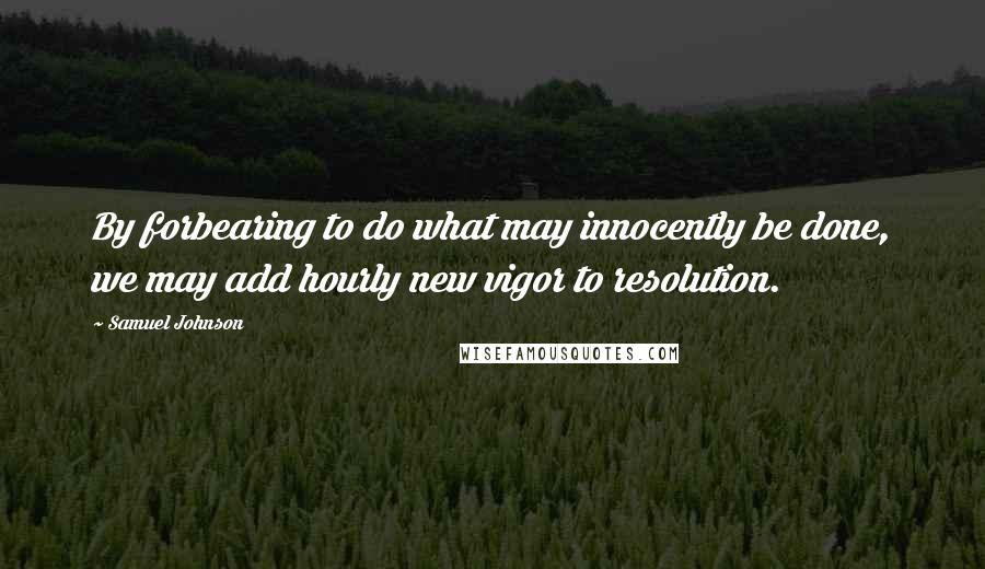 Samuel Johnson Quotes: By forbearing to do what may innocently be done, we may add hourly new vigor to resolution.