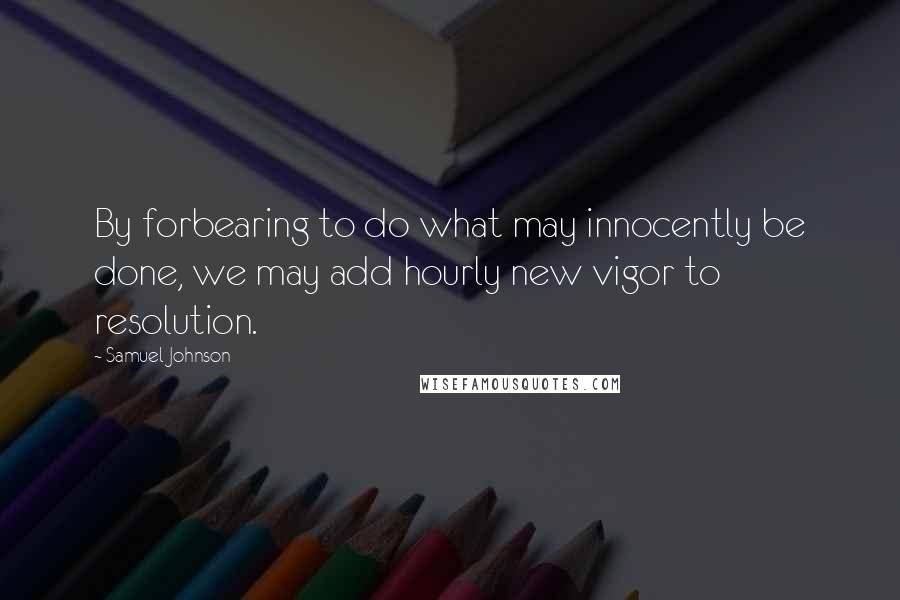 Samuel Johnson Quotes: By forbearing to do what may innocently be done, we may add hourly new vigor to resolution.