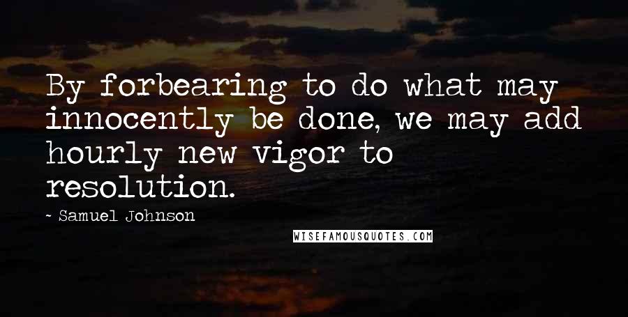 Samuel Johnson Quotes: By forbearing to do what may innocently be done, we may add hourly new vigor to resolution.