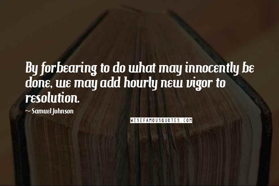 Samuel Johnson Quotes: By forbearing to do what may innocently be done, we may add hourly new vigor to resolution.