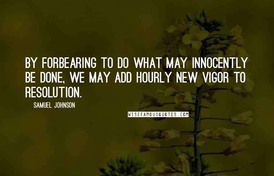 Samuel Johnson Quotes: By forbearing to do what may innocently be done, we may add hourly new vigor to resolution.