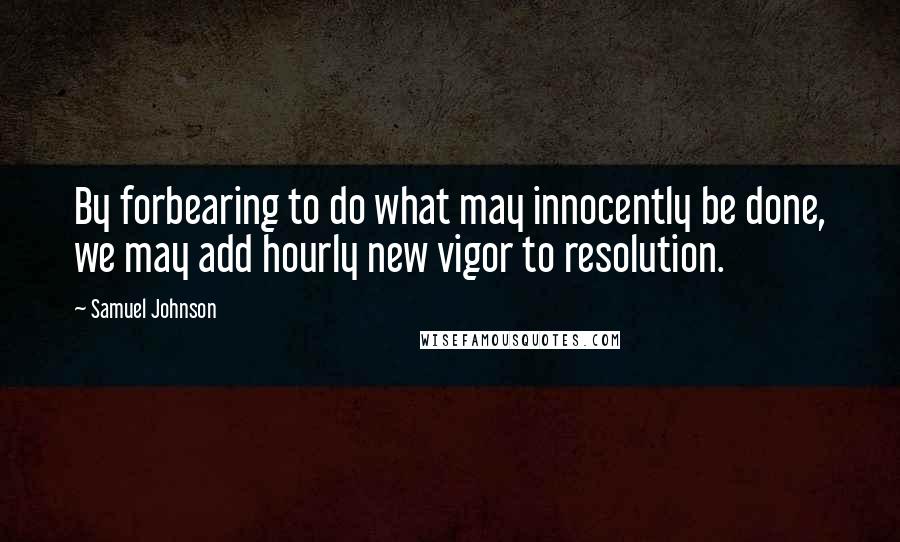 Samuel Johnson Quotes: By forbearing to do what may innocently be done, we may add hourly new vigor to resolution.