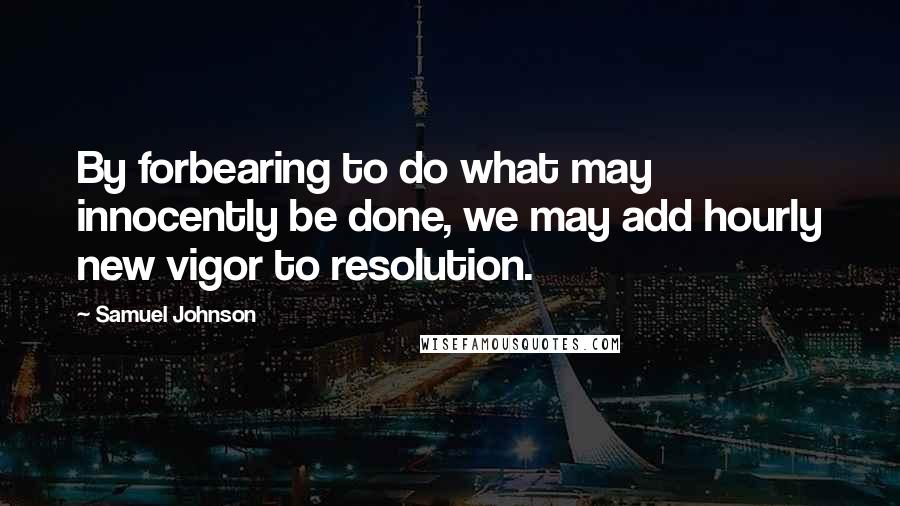 Samuel Johnson Quotes: By forbearing to do what may innocently be done, we may add hourly new vigor to resolution.