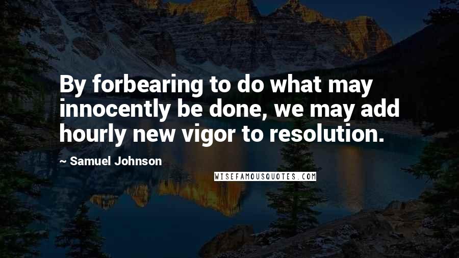 Samuel Johnson Quotes: By forbearing to do what may innocently be done, we may add hourly new vigor to resolution.