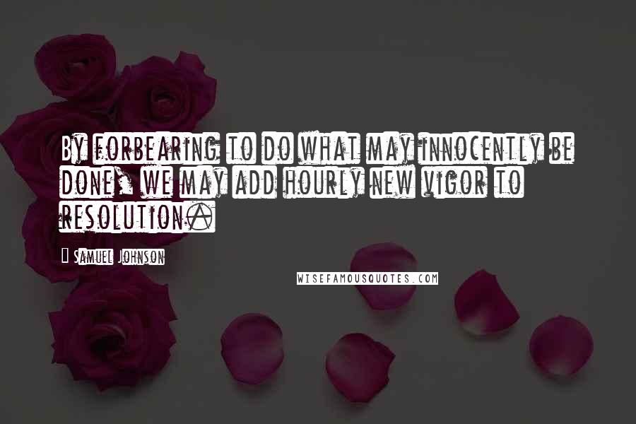 Samuel Johnson Quotes: By forbearing to do what may innocently be done, we may add hourly new vigor to resolution.