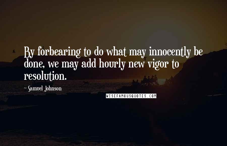 Samuel Johnson Quotes: By forbearing to do what may innocently be done, we may add hourly new vigor to resolution.