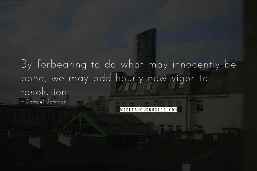 Samuel Johnson Quotes: By forbearing to do what may innocently be done, we may add hourly new vigor to resolution.