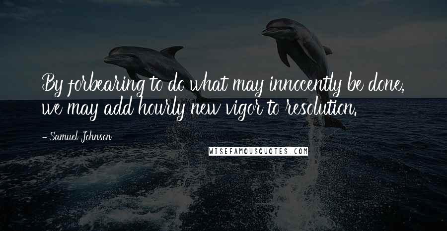 Samuel Johnson Quotes: By forbearing to do what may innocently be done, we may add hourly new vigor to resolution.