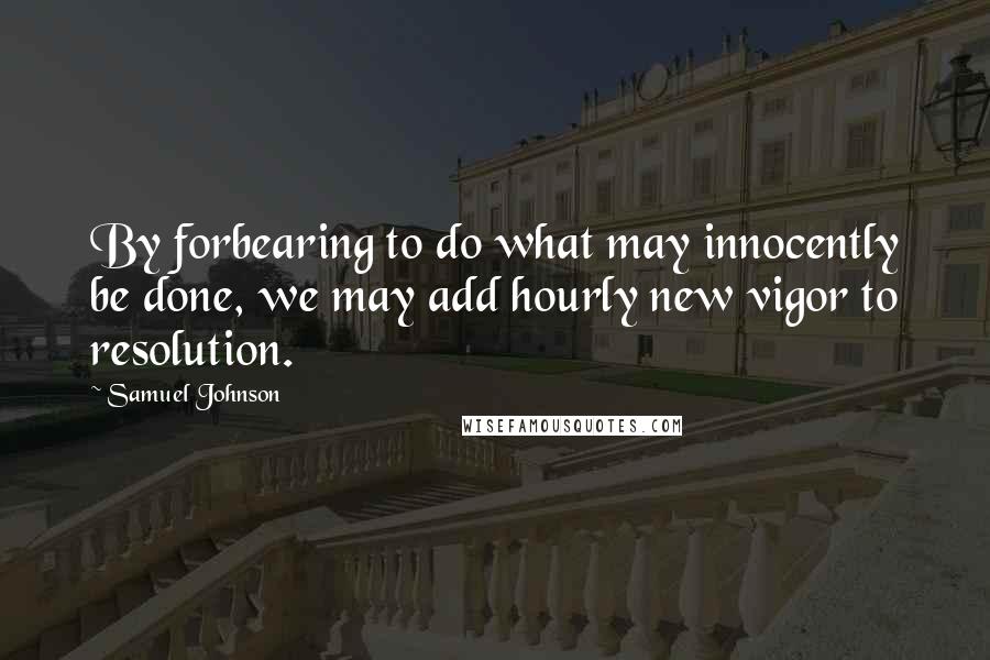 Samuel Johnson Quotes: By forbearing to do what may innocently be done, we may add hourly new vigor to resolution.