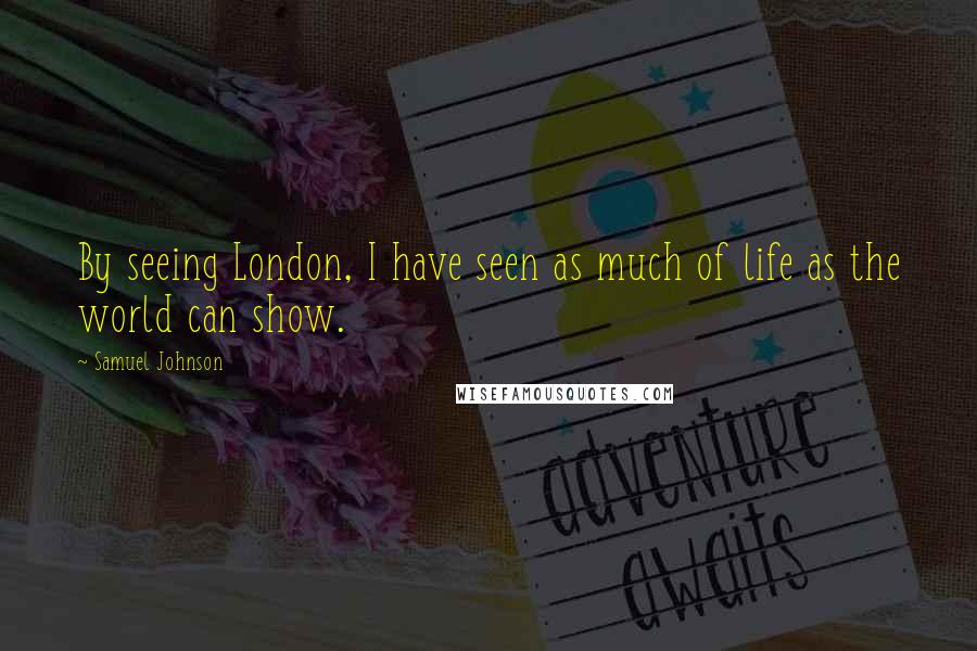 Samuel Johnson Quotes: By seeing London, I have seen as much of life as the world can show.