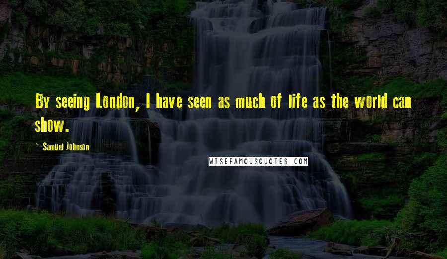 Samuel Johnson Quotes: By seeing London, I have seen as much of life as the world can show.