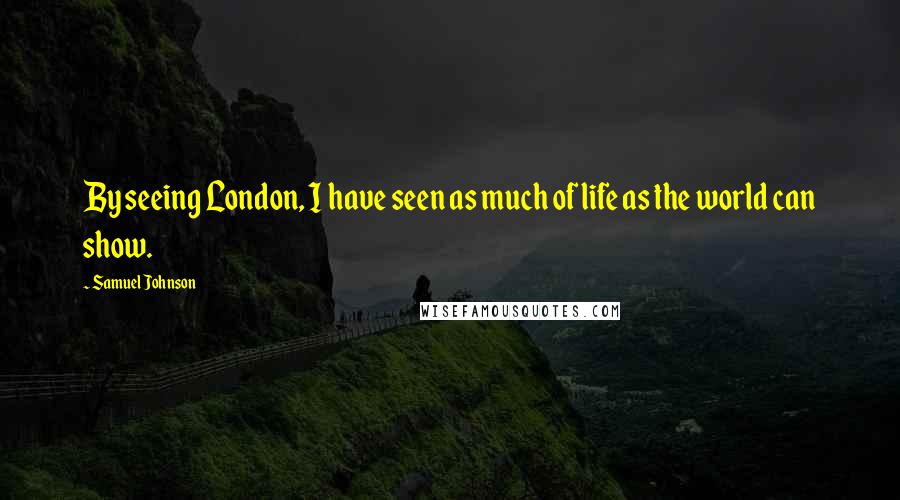 Samuel Johnson Quotes: By seeing London, I have seen as much of life as the world can show.