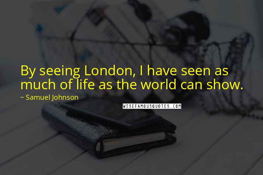 Samuel Johnson Quotes: By seeing London, I have seen as much of life as the world can show.