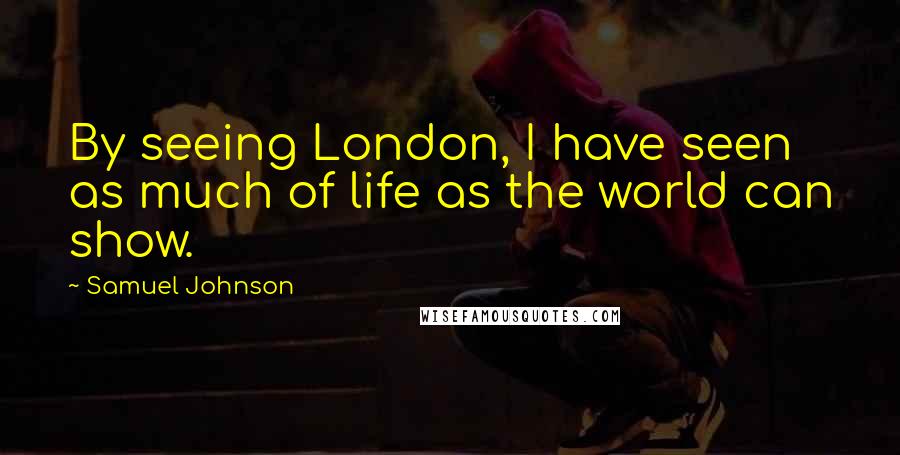 Samuel Johnson Quotes: By seeing London, I have seen as much of life as the world can show.