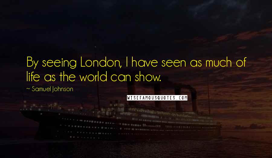 Samuel Johnson Quotes: By seeing London, I have seen as much of life as the world can show.