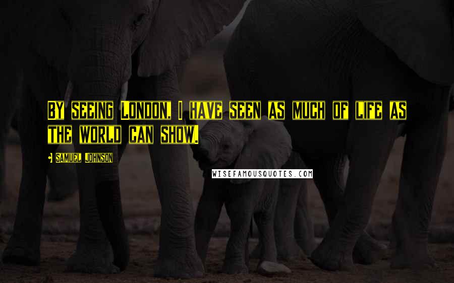 Samuel Johnson Quotes: By seeing London, I have seen as much of life as the world can show.