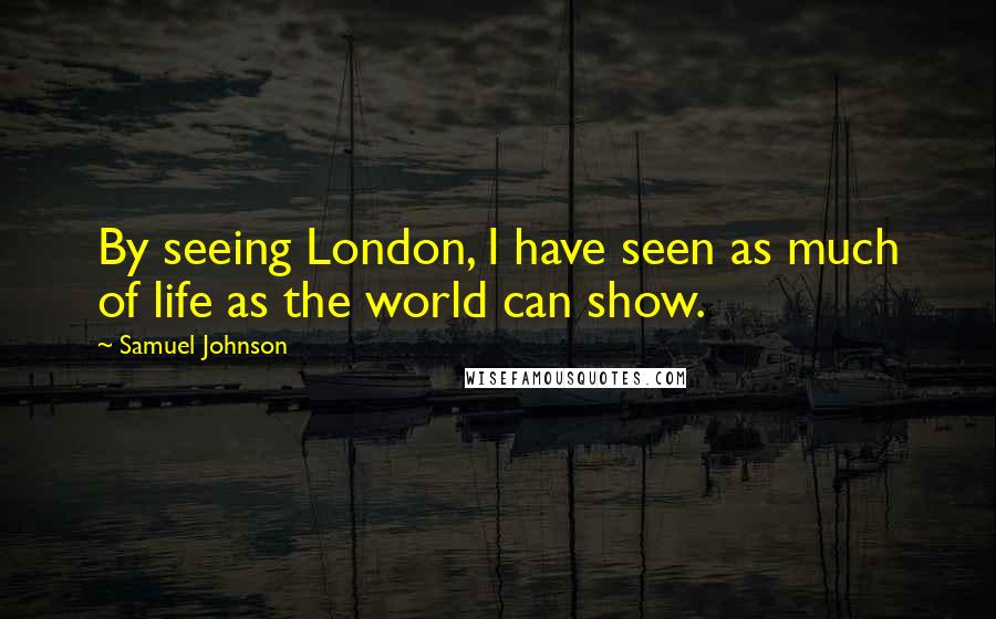 Samuel Johnson Quotes: By seeing London, I have seen as much of life as the world can show.