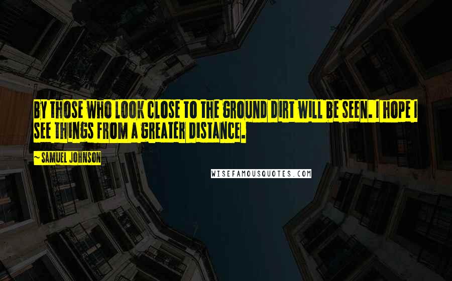 Samuel Johnson Quotes: By those who look close to the ground dirt will be seen. I hope I see things from a greater distance.