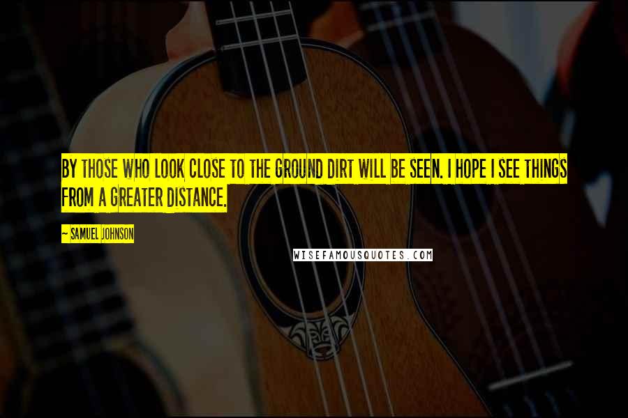 Samuel Johnson Quotes: By those who look close to the ground dirt will be seen. I hope I see things from a greater distance.