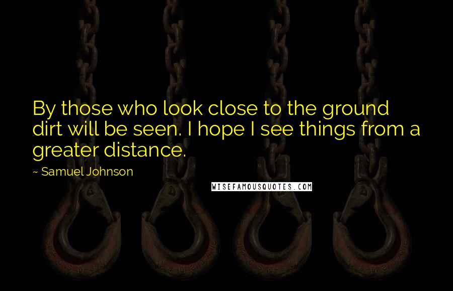 Samuel Johnson Quotes: By those who look close to the ground dirt will be seen. I hope I see things from a greater distance.