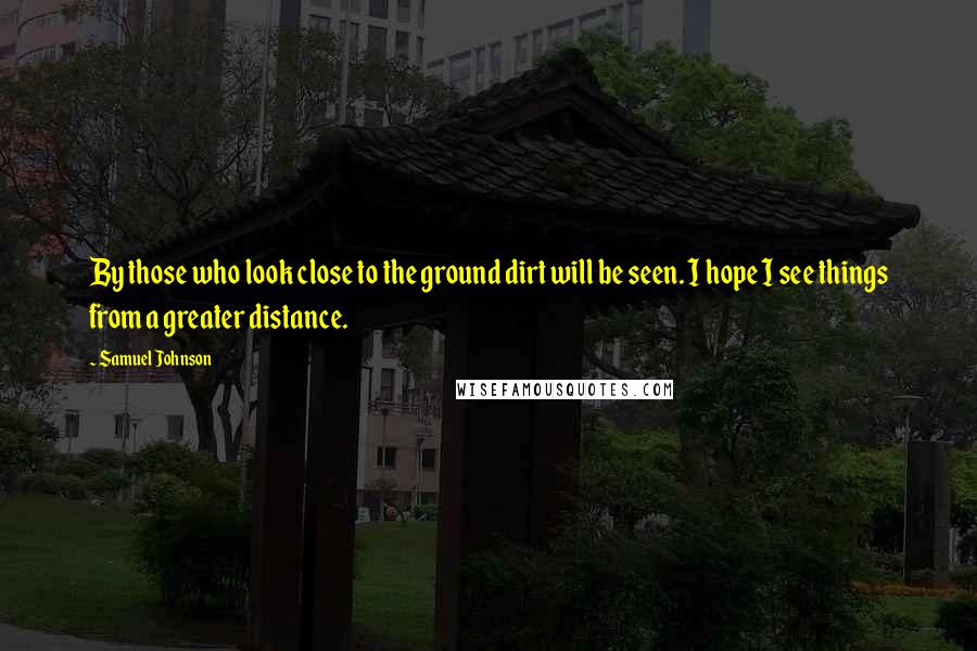 Samuel Johnson Quotes: By those who look close to the ground dirt will be seen. I hope I see things from a greater distance.