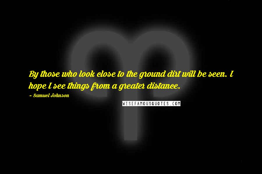 Samuel Johnson Quotes: By those who look close to the ground dirt will be seen. I hope I see things from a greater distance.