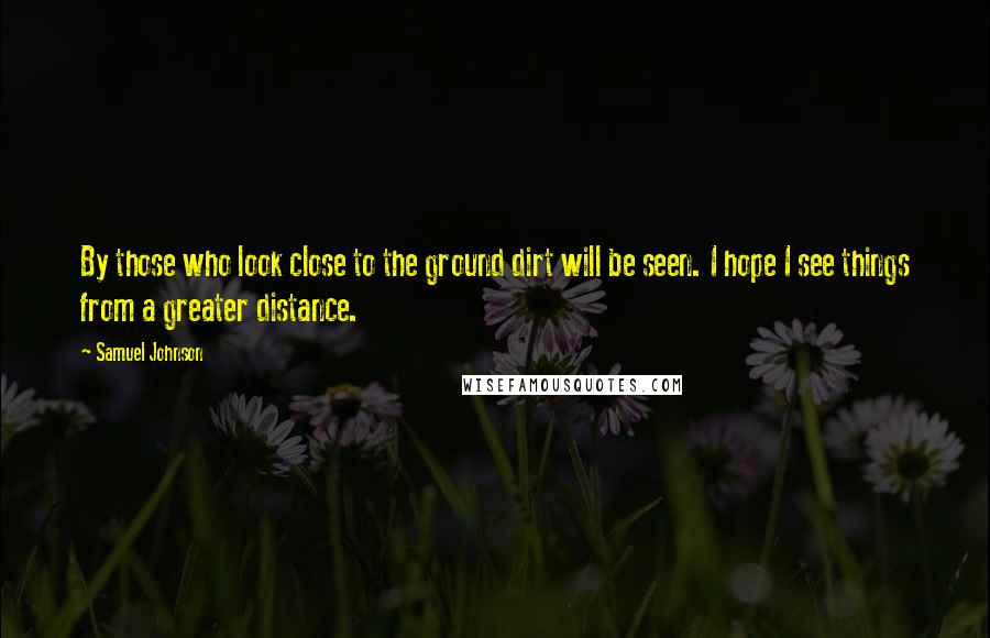 Samuel Johnson Quotes: By those who look close to the ground dirt will be seen. I hope I see things from a greater distance.