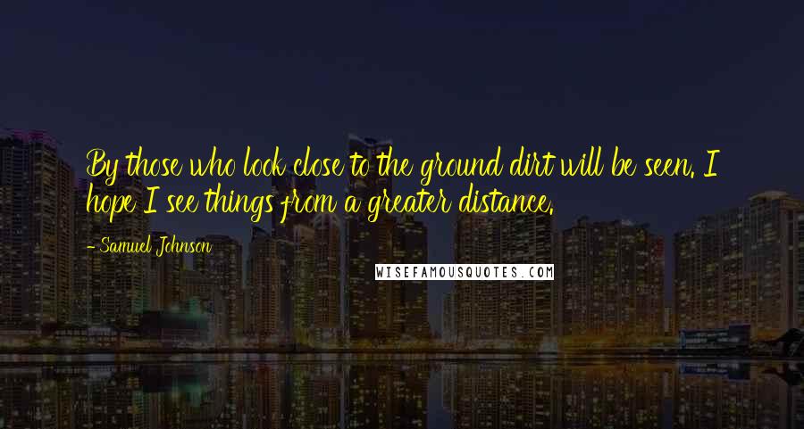 Samuel Johnson Quotes: By those who look close to the ground dirt will be seen. I hope I see things from a greater distance.